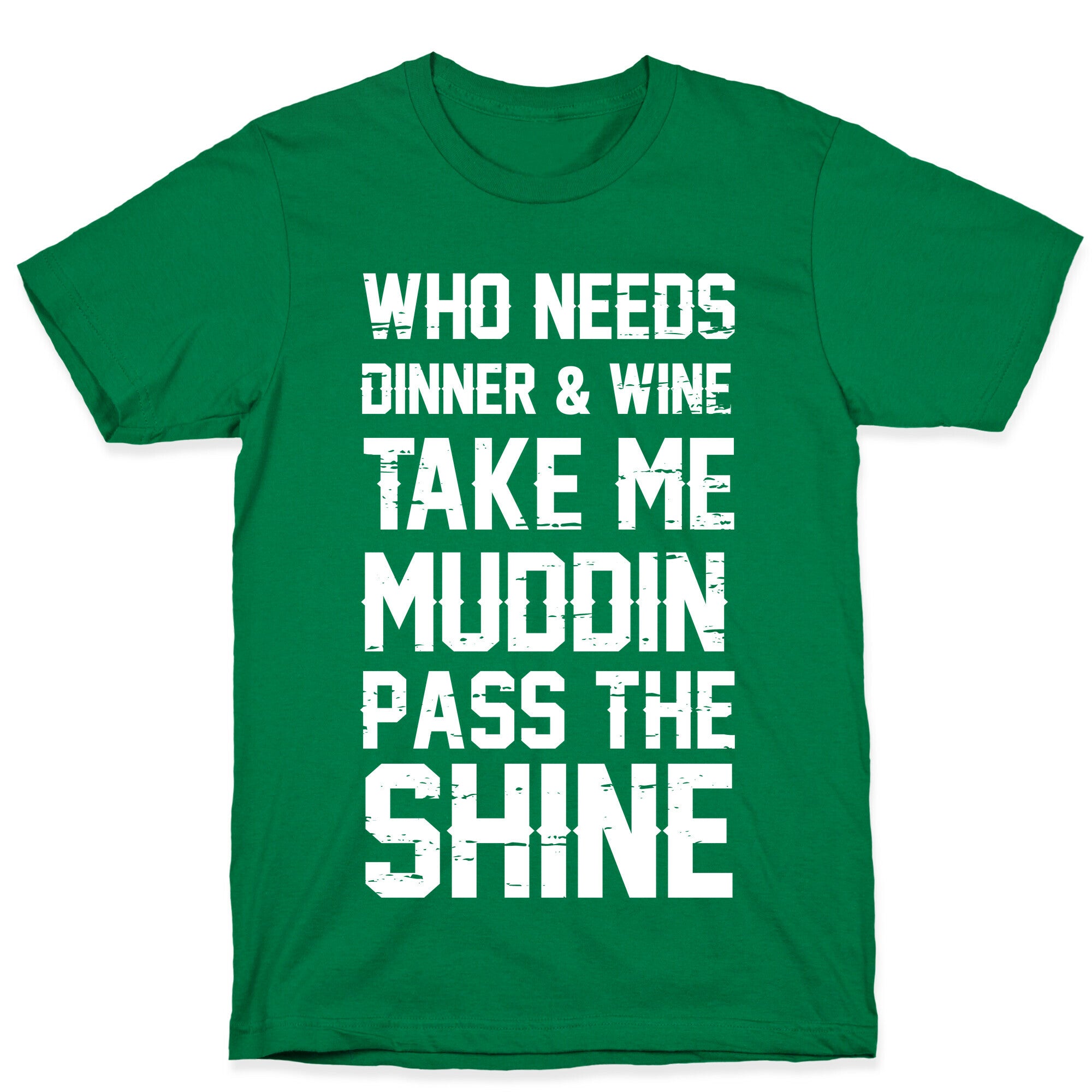 Who Needs Dinner And Wine Take Me Muddin and Pass The Shine T-Shirt